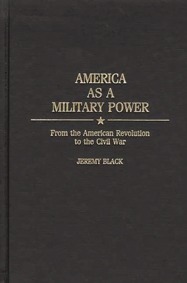 America as a Military Power: From the American Revolution to the Civil War - Black, Jeremy M