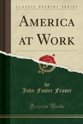 America at Work (Classic Reprint) - Fraser, John Foster, Sir