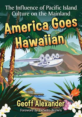 America Goes Hawaiian: The Influence of Pacific Island Culture on the Mainland - Alexander, Geoff