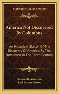 America Not Discovered by Columbus: An Historical Sketch of the Discovery of America by the Norsemen in the Tenth Century