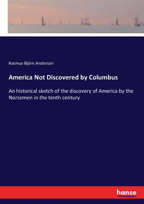 America Not Discovered by Columbus: An historical sketch of the discovery of America by the Norsemen in the tenth century - Anderson, Rasmus Bjrn