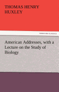 American Addresses, with a Lecture on the Study of Biology