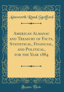 American Almanac and Treasury of Facts, Statistical, Financial, and Political, for the Year 1884 (Classic Reprint)