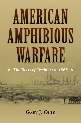 American Amphibious Warfare: The Roots of Tradition to 1865 - Ohls, Gary J