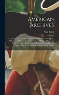 American Archives: Consisting of a Collection of Authentick Records, State Papers, Debates, and Letters and Other Notices of Publick Affairs, the Whole Forming a Documentary History of the Origin and Progress of the North American Colonies; of the Causes