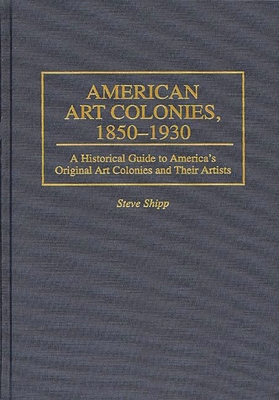 American Art Colonies, 1850-1930: A Historical Guide to America's Original Art Colonies and Their Artists - Shipp, Steve