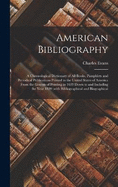 American Bibliography: A Chronological Dictionary of all Books, Pamphlets and Periodical Publications Printed in the United States of America From the Genesis of Printing in 1639 Down to and Including the Year 1820;with Bibliographical and Biographical