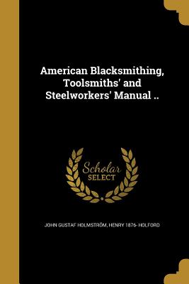 American Blacksmithing, Toolsmiths' and Steelworkers' Manual .. - Holmstrm, John Gustaf, and Holford, Henry 1876-