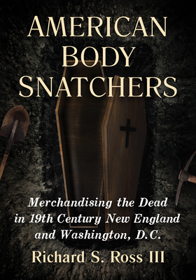 American Body Snatchers: Merchandising the Dead in 19th Century New England and Washington, D.C. - Ross, Richard S, III