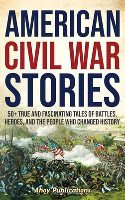 American Civil War Stories: 50+ True and Fascinating Tales of Battles, Heroes, and the People Who Changed History - Publications, Ahoy