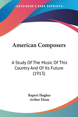 American Composers: A Study Of The Music Of This Country And Of Its Future (1913) - Hughes, Rupert, and Elson, Arthur