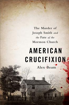 American Crucifixion: The Murder of Joseph Smith and the Fate of the Mormon Church - Beam, Alex