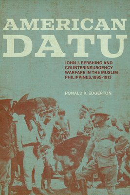 American Datu: John J. Pershing and Counterinsurgency Warfare in the Muslim Philippines, 1899-1913 - Edgerton, Ronald K