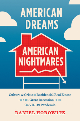American Dreams, American Nightmares: Culture and Crisis in Residential Real Estate from the Great Recession to the Covid-19 Pandemic - Horowitz, Daniel