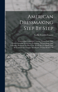 American Dressmaking Step By Step: Containing Complete, Concise, Up-to-date, And Comprehensible Instruction In Sewing, Dressmaking, And Tailoring: Prepared To Meet The Needs Of The Home And Professional Dressmaker And Pupils Of This Branch Of