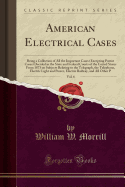 American Electrical Cases, Vol. 6: Being a Collection of All the Important Cases (Excepting Patent Cases) Decided in the State and Federal Courts of the United States from 1873 on Subjects Relating to the Telegraph, the Telephone, Electric Light and Power