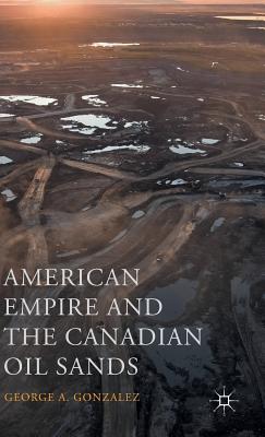 American Empire and the Canadian Oil Sands - Gonzalez, George A