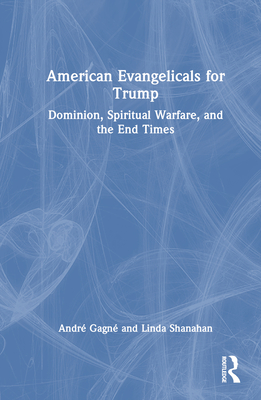 American Evangelicals for Trump: Dominion, Spiritual Warfare, and the End Times - Gagn, Andr, and Shanahan, Linda (Translated by)