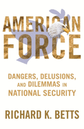 American Force: Dangers, Delusions, and Dilemmas in National Security