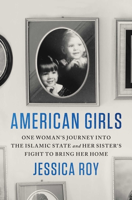 American Girls: One Woman's Journey Into the Islamic State and Her Sister's Fight to Bring Her Home - Roy, Jessica