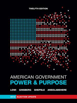 American Government, 2012 Election Update: Power & Purpose - Lowi, Theodore J, and Ginsberg, Benjamin, and Shepsle, Kenneth A