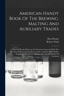 American Handy Book Of The Brewing, Malting And Auxiliary Trades: A Book Of Ready Reference For Persons Connected With The Brewing, Malting And Auxiliary Trades, Together With Tables, Formulas, Calculations, Bibliography And Dictionary Of Technical