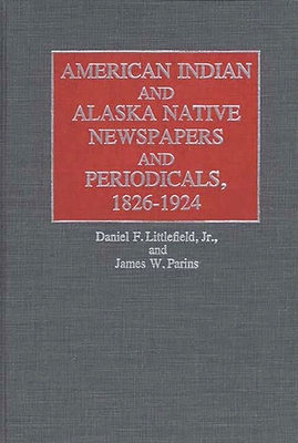 American Indian and Alaska Native Newspapers and Periodicals, 1826-1924 - Parins, James W, and Littlefield, Daniel F, Jr.