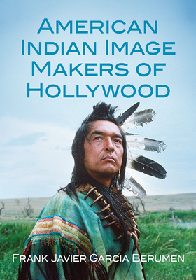 American Indian Image Makers of Hollywood - Berumen, Frank Javier Garcia