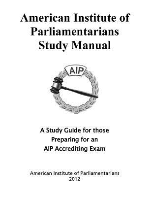 American Institute of Parliamentarians Study Manual: A Study Guide for Those Preparing for an AIP Accrediting Exam - American Institute of Parliamentarians