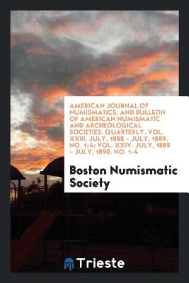 American Journal of Numismatics, and Bulletin of American Numismatic and Archeological Societies. Quarterly. Vol. XXIII. July, 1888 - July, 1889. No. 1-4; Vol. XXIV. July, 1889 - July, 1890. No. 1-4 - Society, Boston Numismatic