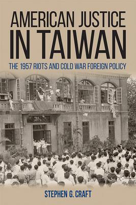 American Justice in Taiwan: The 1957 Riots and Cold War Foreign Policy - Craft, Stephen G, Professor