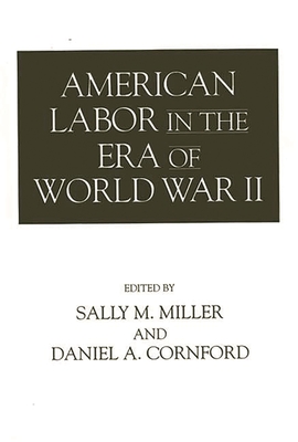 American Labor in the Era of World War II - Miller, Sally M (Editor), and Cornford, Daniel A (Editor)