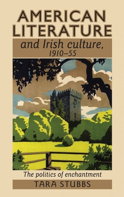 American Literature and Irish Culture, 1910-55: The Politics of Enchantment - Stubbs, Tara