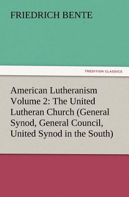 American Lutheranism Volume 2: The United Lutheran Church (General Synod, General Council, United Synod in the South) - Bente, F (Friedrich)