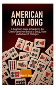 American Mah Jong: A Beginner's Guide to Mastering the Classic Game from Basics to Setup, Rules and Advanced Strategies