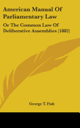 American Manual Of Parliamentary Law: Or The Common Law Of Deliberative Assemblies (1882)