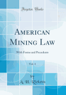 American Mining Law, Vol. 1: With Forms and Precedents (Classic Reprint)
