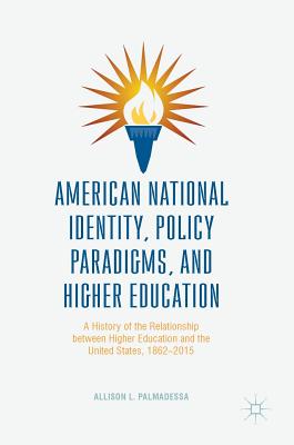 American National Identity, Policy Paradigms, and Higher Education: A History of the Relationship Between Higher Education and the United States, 1862-2015 - Palmadessa, Allison L