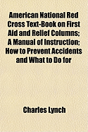 American National Red Cross Text-Book on First Aid and Relief Columns: A Manual of Instruction; How to Prevent Accidents and What to Do for Injuries and Emergencies (Classic Reprint)