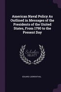American Naval Policy as Outlined in Messages of the Presidents of the United States, from 1790 to the Present Day