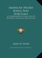 American Negro Songs And Spirituals: A Comprehensive Collection Of 250 Songs, Religious And Secular