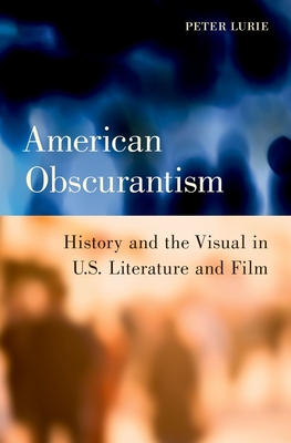 American Obscurantism: History and the Visual in U.S. Literature and Film - Lurie, Peter