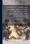 American Patriotism Farther Confronted With Reason, Scripture, and the Constitution: Observations On the Dangerous Politicks Taught by Mr. Evans, and Dr. Price. With a Scriptural Plea for the Revolted Colonies