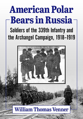 American Polar Bears in Russia: Soldiers of the 339th Infantry and the Archangel Campaign, 1918-1919 - Venner, William Thomas