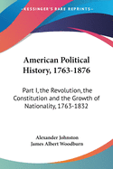 American Political History, 1763-1876: Part I, the Revolution, the Constitution and the Growth of Nationality, 1763-1832