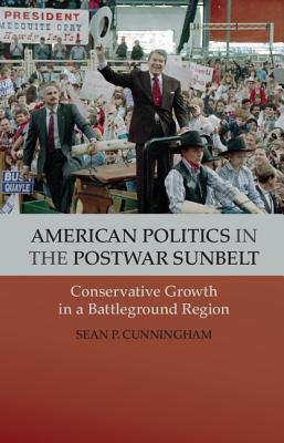 American Politics in the Postwar Sunbelt: Conservative Growth in a Battleground Region - Cunningham, Sean P.