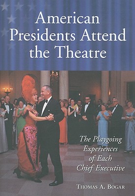 American Presidents Attend the Theatre: The Playgoing Experiences of Each Chief Executive - Bogar, Thomas A