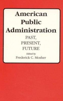 American Public Administration: Past, Present, Future - Mosher, Frederick C (Editor)