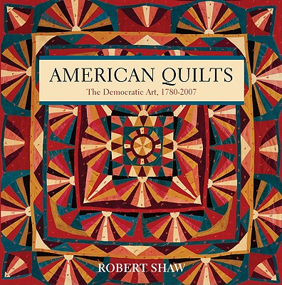 American Quilts: The Democratic Art, 1780-2007 - Shaw, Robert