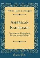 American Railroads: Government Control and Reconstruction Policies (Classic Reprint)